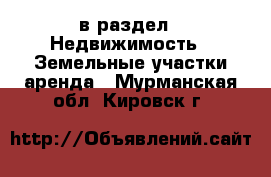  в раздел : Недвижимость » Земельные участки аренда . Мурманская обл.,Кировск г.